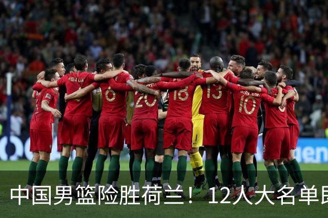 中国男篮险胜荷兰！12人大名单即将敲定，焦泊乔或将离队！