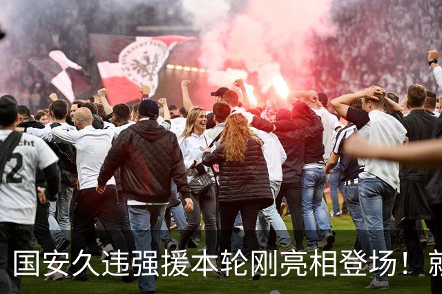 国安久违强援本轮刚亮相登场！就被主帅点名表扬，直言他很出色