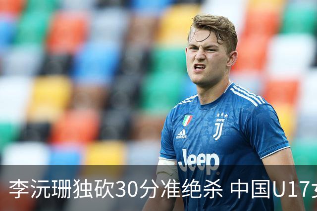 李沅珊独砍30分准绝杀 中国U17女篮险胜斯洛文尼亚挺进前六