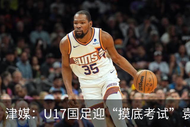 津媒：U17国足迎“摸底考试”袁博涵未获征召但得到浮嶋敏重视