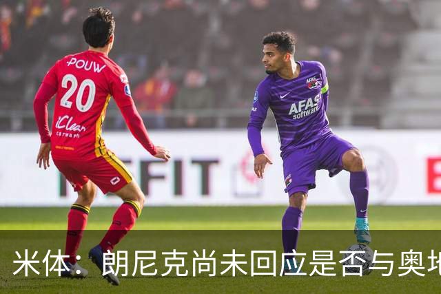 米体：朗尼克尚未回应是否与奥地利队续约，仍在等待米兰