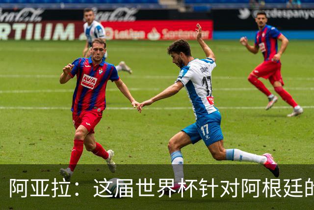 阿亚拉：这届世界杯针对阿根廷的敌意更多了，有时甚至越过界限