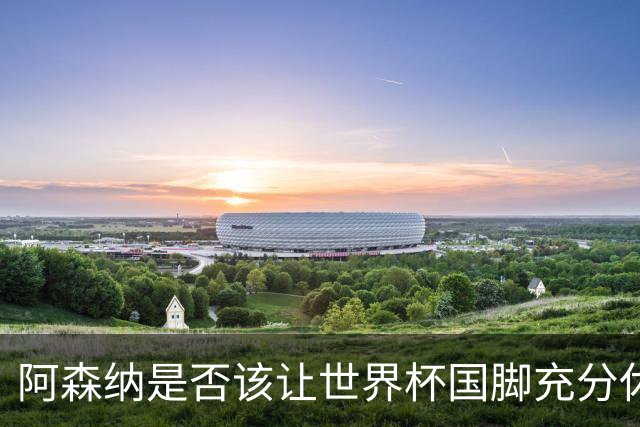 阿森纳是否该让世界杯国脚充分休整？长远看是值得的！