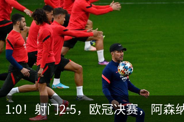 1:0！射门2:5，欧冠决赛，阿森纳半场领先巴黎，冲击队史首冠