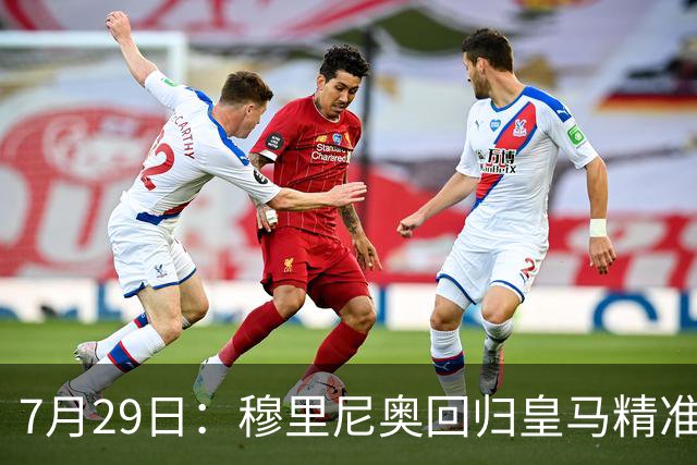 7月29日：穆里尼奥回归皇马精准补血！西甲三足鼎立格局要碎？