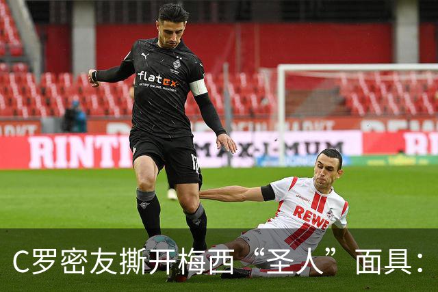 C罗密友撕开梅西“圣人”面具：偷偷举报对手，全场隐身，他不配GOAT